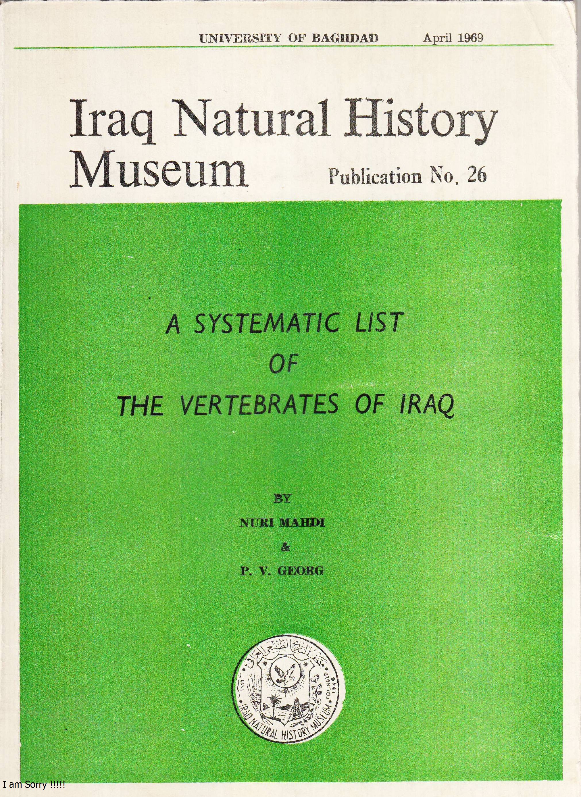 					View No. 26 (1969): A Systemic List of the Vertebrae of Iraq by NURI MAHDI & P.V.GEORG , Iraq Nat.Hist. Mus, Baghdad, Iraq
				
